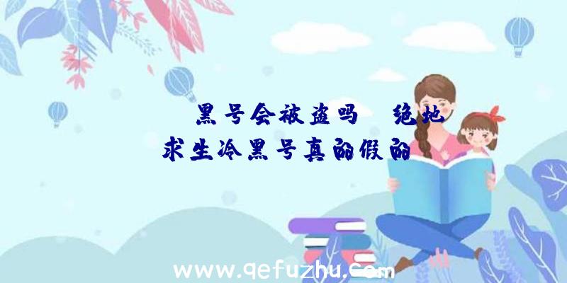 「pubg黑号会被盗吗」|绝地求生冷黑号真的假的